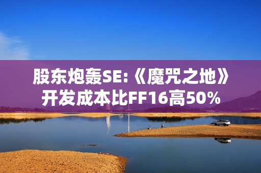 股东炮轰SE:《魔咒之地》开发成本比FF16高50%