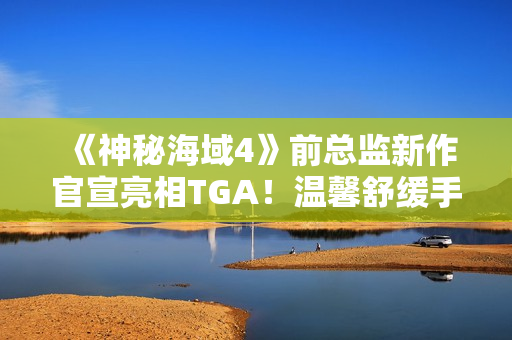 《神秘海域4》前总监新作官宣亮相TGA!温馨舒缓手绘风 《神秘海域4》前总监新作官宣亮相TGA!温馨舒缓手绘风