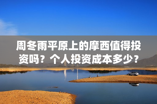 周冬雨平原上的摩西值得投资吗？个人投资成本多少？(周冬雨原声视频)
