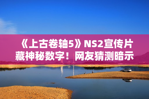 《上古卷轴5》NS2宣传片藏神秘数字！网友猜测暗示《上古卷轴6》