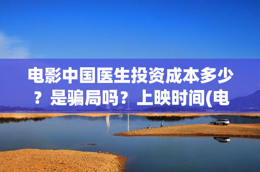 电影中国医生投资成本多少？是骗局吗？上映时间(电影中国医生收费)