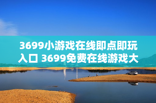 3699小游戏在线即点即玩入口 3699免费在线游戏大全