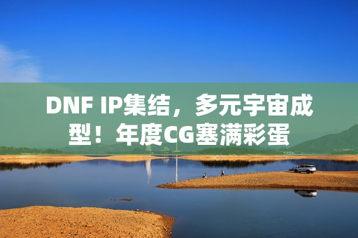 DNF IP集结，多元宇宙成型！年度CG塞满彩蛋