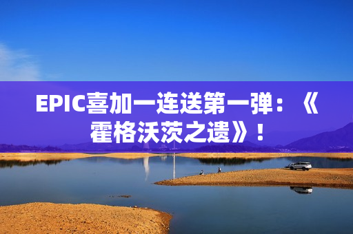 EPIC喜加一连送第一弹：《霍格沃茨之遗》！