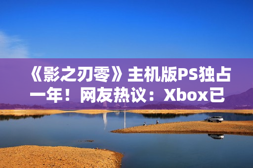 《影之刃零》主机版PS独占一年！网友热议：Xbox已躺平