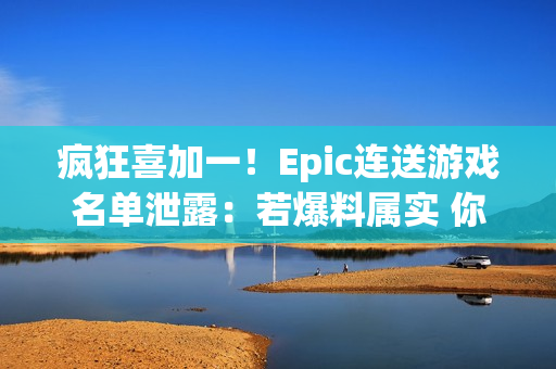 疯狂喜加一！Epic连送游戏名单泄露：若爆料属实 你最想玩哪一款？