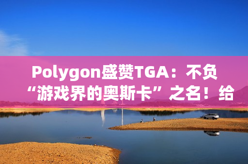 Polygon盛赞TGA：不负“游戏界的奥斯卡”之名！给电子游戏的一封情书