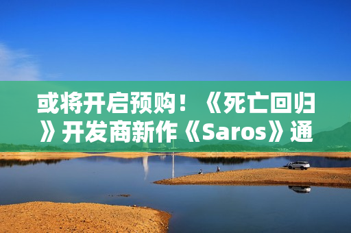 或将开启预购！《死亡回归》开发商新作《Saros》通过中国台湾评级