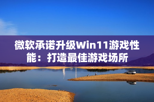 微软承诺升级Win11游戏性能：打造最佳游戏场所