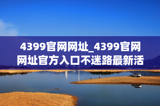 4399官网网址_4399官网网址官方入口不迷路最新活动同步