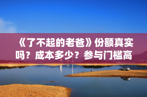 《了不起的老爸》份额真实吗？成本多少？参与门槛高吗？(了不起的老爸?)