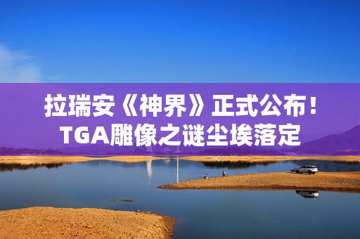 拉瑞安《神界》正式公布！TGA雕像之谜尘埃落定