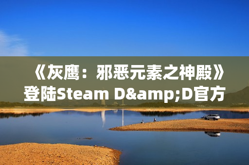 《灰鹰：邪恶元素之神殿》登陆Steam D&D官方授权CRPG