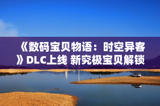 《数码宝贝物语：时空异客》DLC上线 新究极宝贝解锁