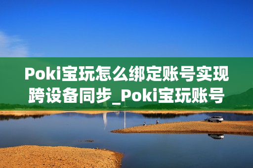 Poki宝玩怎么绑定账号实现跨设备同步_Poki宝玩账号绑定同步步骤详解【教程】 Poki宝玩怎么绑定账号实现跨设备同步_Poki宝玩账号绑定同步步骤详解【教程】