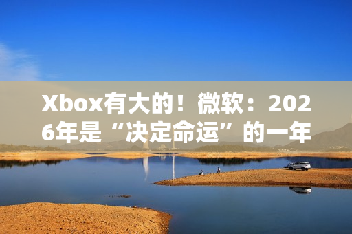 Xbox有大的！微软：2026年是“决定命运”的一年