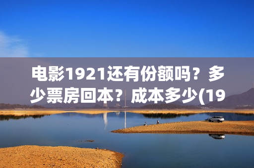 电影1921还有份额吗？多少票房回本？成本多少(1921电影有打仗吗)