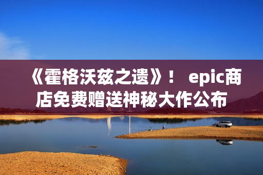 《霍格沃兹之遗》！ epic商店免费赠送神秘大作公布