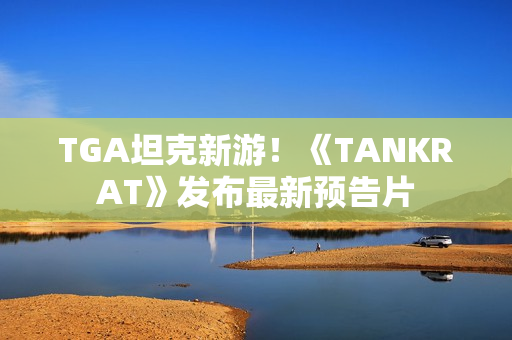 TGA坦克新游!《TANKRAT》发布最新预告片 TGA坦克新游!《TANKRAT》发布最新预告片