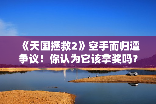 《天国拯救2》空手而归遭争议！你认为它该拿奖吗？