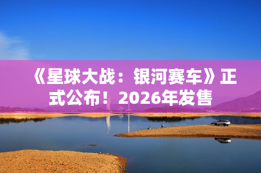 《星球大战:银河赛车》正式公布!2026年发售 《星球大战:银河赛车》正式公布!2026年发售