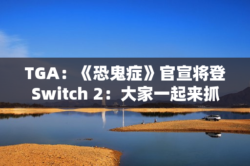 TGA:《恐鬼症》官宣将登Switch 2:大家一起来抓鬼! TGA:《恐鬼症》官宣将登Switch 2:大家一起来抓鬼!