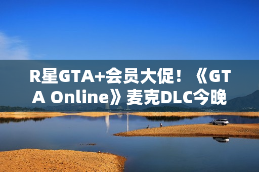 R星GTA+会员大促！《GTA Online》麦克DLC今晚更新：山中大豪宅