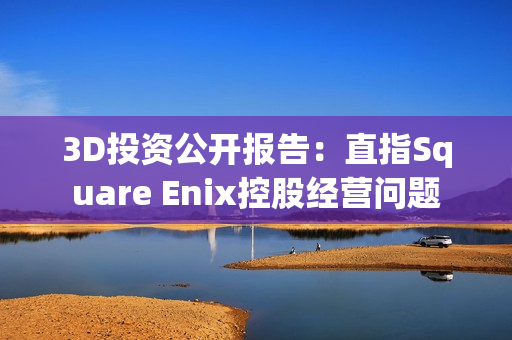 3D投资公开报告：直指Square Enix控股经营问题