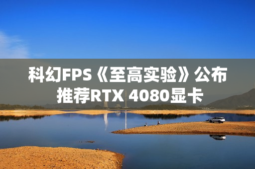 科幻FPS《至高实验》公布 推荐RTX 4080显卡