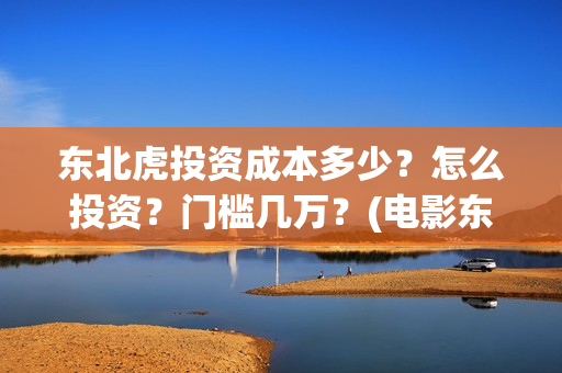 东北虎投资成本多少？怎么投资？门槛几万？(电影东北虎投资是真的吗)
