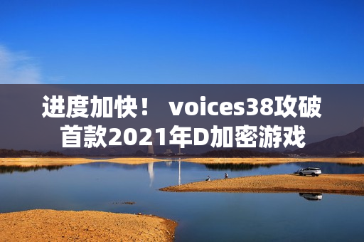 进度加快！ voices38攻破首款2021年D加密游戏