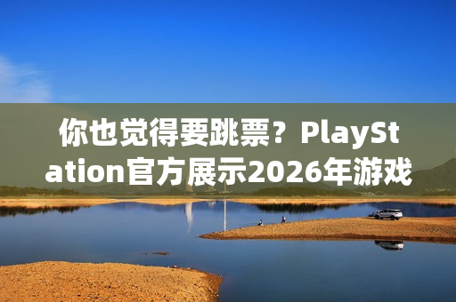 你也觉得要跳票？PlayStation官方展示2026年游戏阵容无《GTA6》！