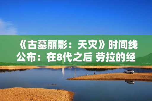 《古墓丽影：天灾》时间线公布：在8代之后 劳拉的经验更丰富