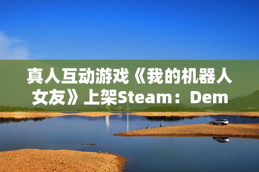 真人互动游戏《我的机器人女友》上架Steam：Demo试玩即将开放