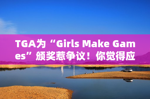 TGA为“Girls Make Games”颁奖惹争议！你觉得应该支持吗？