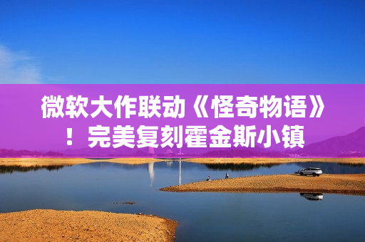 微软大作联动《怪奇物语》！完美复刻霍金斯小镇