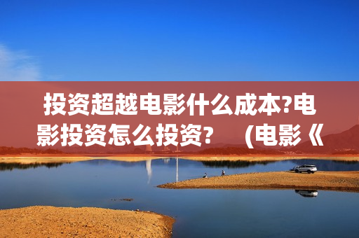 投资超越电影什么成本?电影投资怎么投资? 　(电影《超越》投资成本)