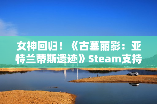 女神回归!《古墓丽影:亚特兰蒂斯遗迹》Steam支持简中配音 女神回归!《古墓丽影:亚特兰蒂斯遗迹》Steam支持简中配音