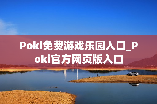 Poki免费游戏乐园入口_Poki官方网页版入口 Poki免费游戏乐园入口_Poki官方网页版入口