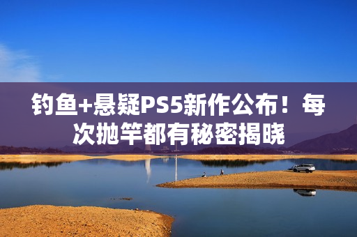 钓鱼+悬疑PS5新作公布！每次抛竿都有秘密揭晓