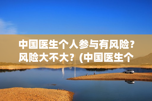 中国医生个人参与有风险？风险大不大？(中国医生个人照片)