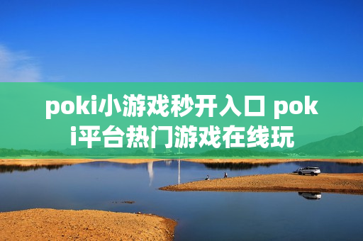 poki小游戏秒开入口 poki平台热门游戏在线玩 poki小游戏秒开入口 poki平台热门游戏在线玩