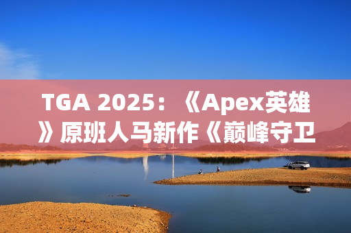 TGA 2025：《Apex英雄》原班人马新作《巅峰守卫》 开创PvP突袭玩法