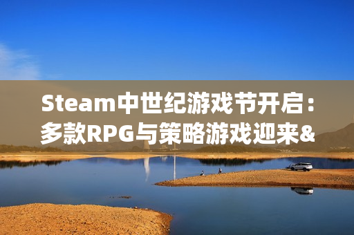 Steam中世纪游戏节开启:多款RPG与策略游戏迎来"骨折"! Steam中世纪游戏节开启:多款RPG与策略游戏迎来"骨折"!