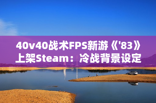 40v40战术FPS新游《'83》上架Steam：冷战背景设定 2026年发售
