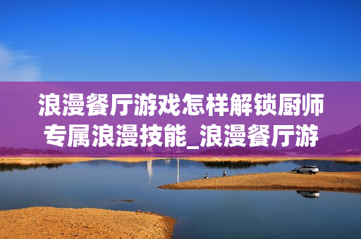 浪漫餐厅游戏怎样解锁厨师专属浪漫技能_浪漫餐厅游戏解锁厨师技能条件与效果【详解】 浪漫餐厅游戏怎样解锁厨师专属浪漫技能_浪漫餐厅游戏解锁厨师技能条件与效果【详解】