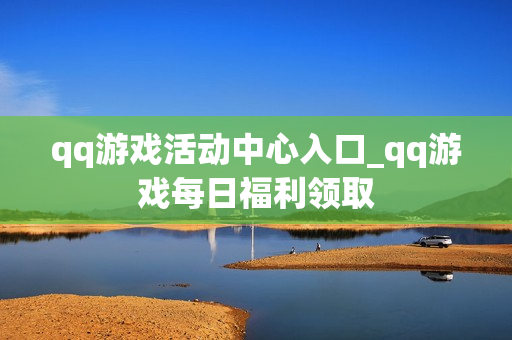 qq游戏活动中心入口_qq游戏每日福利领取 qq游戏活动中心入口_qq游戏每日福利领取