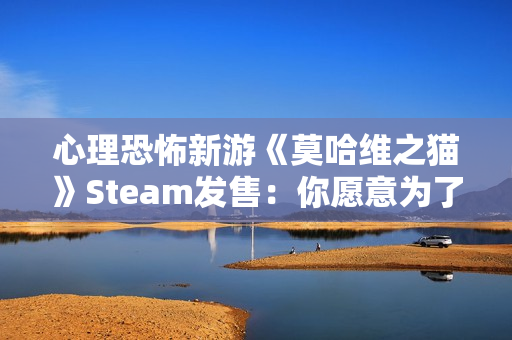 心理恐怖新游《莫哈维之猫》Steam发售：你愿意为了生存走多远？