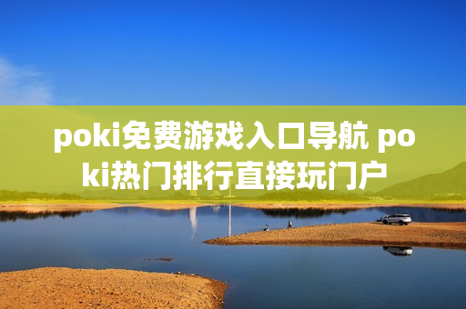 poki免费游戏入口导航 poki热门排行直接玩门户