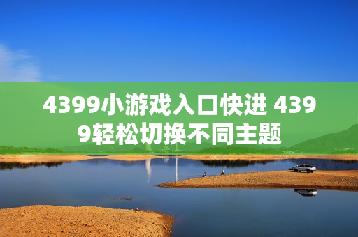 4399小游戏入口快进 4399轻松切换不同主题 4399小游戏入口快进 4399轻松切换不同主题